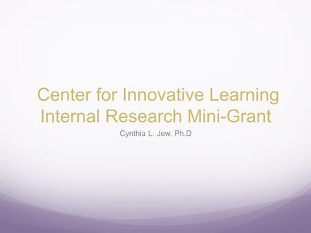 Center for Innovative Learning Internal Research Mini-Grant Cynthia L. Jew, Ph.D.