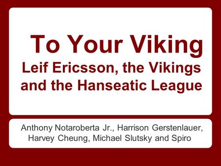 To Your Viking Leif Ericsson, the Vikings and the Hanseatic League Anthony Notaroberta Jr., Harrison Gerstenlauer, Harvey Cheung, Michael Slutsky and Spiro.