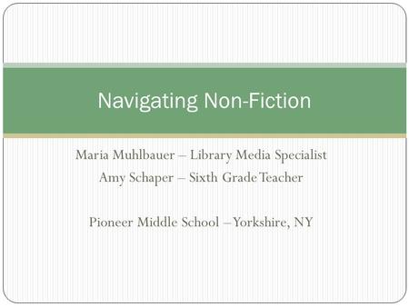 Maria Muhlbauer – Library Media Specialist Amy Schaper – Sixth Grade Teacher Pioneer Middle School – Yorkshire, NY Navigating Non-Fiction.