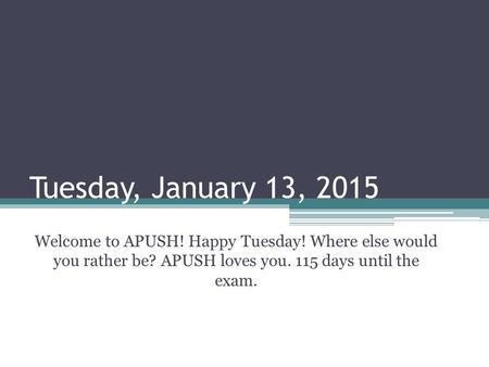 Tuesday, January 13, 2015 Welcome to APUSH! Happy Tuesday! Where else would you rather be? APUSH loves you. 115 days until the exam.