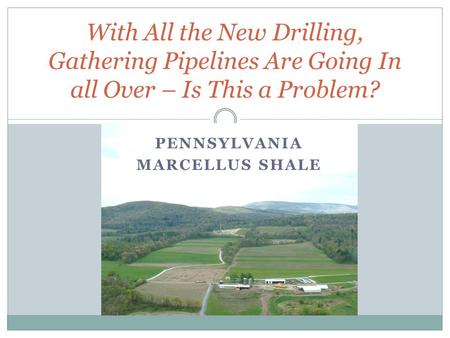 PENNSYLVANIA MARCELLUS SHALE With All the New Drilling, Gathering Pipelines Are Going In all Over – Is This a Problem?