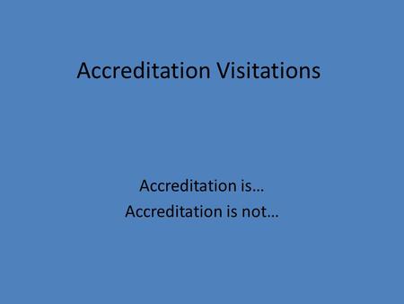 Accreditation Visitations Accreditation is… Accreditation is not…