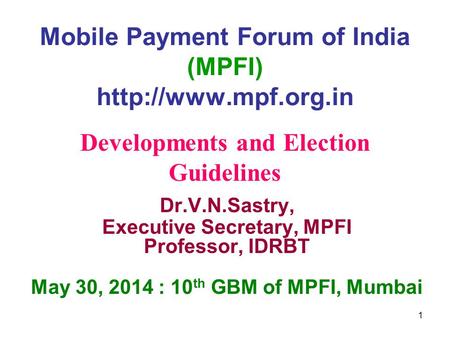 Mobile Payment Forum of India (MPFI)  Dr.V.N.Sastry, Executive Secretary, MPFI Professor, IDRBT May 30, 2014 : 10 th GBM of MPFI,