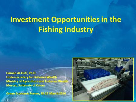 Investment Opportunities in the Fishing Industry Hamed Al-Oufi, Ph.D Undersecretary for Fisheries Wealth Ministry of Agriculture and Fisheries Wealth Muscat,