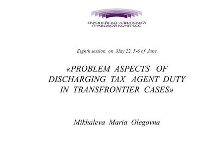 AGE Eighth session, on May 22, 5-6 of June «PROBLEM ASPECTS OF DISCHARGING TAX AGENT DUTY IN TRANSFRONTIER CASES» Mikhaleva Maria Olegovna.