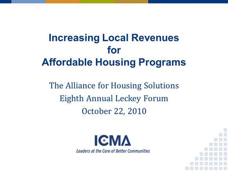 Increasing Local Revenues for Affordable Housing Programs The Alliance for Housing Solutions Eighth Annual Leckey Forum October 22, 2010.