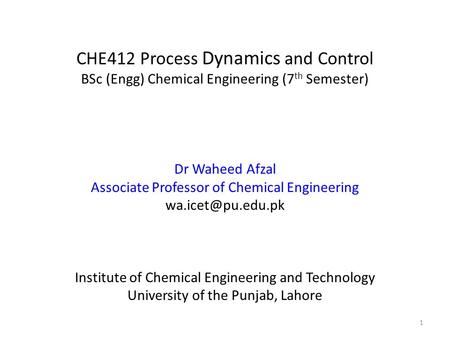 CHE412 Process Dynamics and Control BSc (Engg) Chemical Engineering (7 th Semester) Dr Waheed Afzal Associate Professor of Chemical Engineering