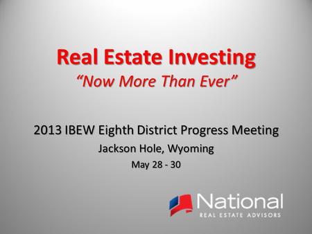 Real Estate Investing “Now More Than Ever” 2013 IBEW Eighth District Progress Meeting Jackson Hole, Wyoming May 28 - 30.