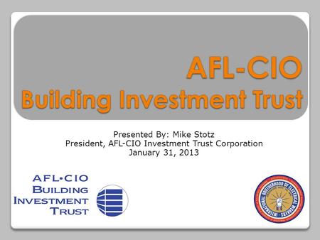 Presented By: Mike Stotz President, AFL-CIO Investment Trust Corporation January 31, 2013.