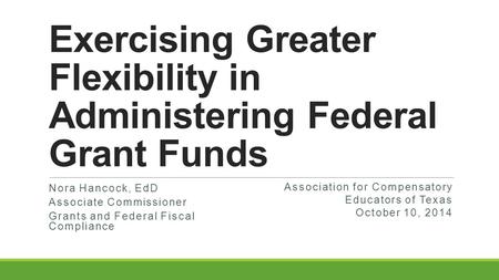 Exercising Greater Flexibility in Administering Federal Grant Funds Nora Hancock, EdD Associate Commissioner Grants and Federal Fiscal Compliance Association.