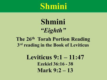 Shmini “Eighth” The 26 th Torah Portion Reading 3 rd reading in the Book of Leviticus Leviticus 9:1 – 11:47 Ezekiel 36:16 - 38 Mark 9:2 – 13 Shmini.