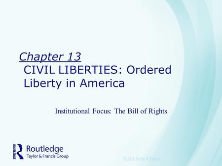 Chapter 13 CIVIL LIBERTIES: Ordered Liberty in America Institutional Focus: The Bill of Rights © 2011 Taylor & Francis.