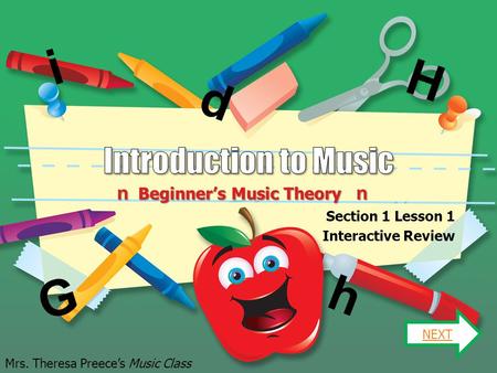 n Beginner’s Music Theory n Section 1 Lesson 1 Interactive Review NEXT Mrs. Theresa Preece’s Music Class G H d h i.