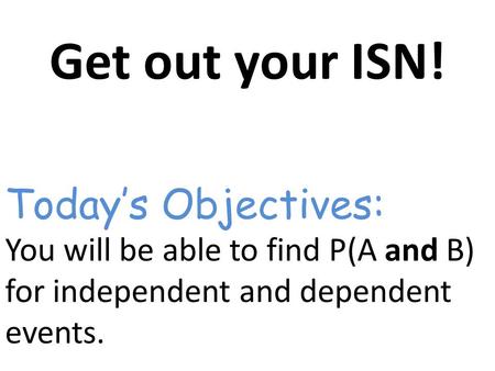 Get out your ISN! You will be able to find P(A and B) for independent and dependent events. Today’s Objectives: