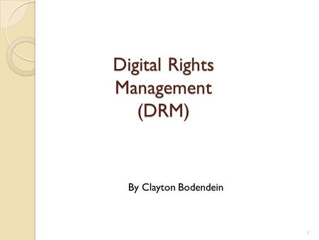 Digital Rights Management (DRM) 1 By Clayton Bodendein.