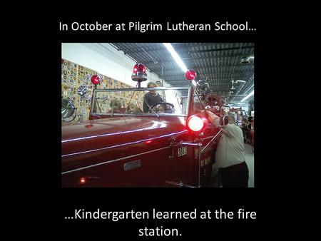 In October at Pilgrim Lutheran School… …Kindergarten learned at the fire station.