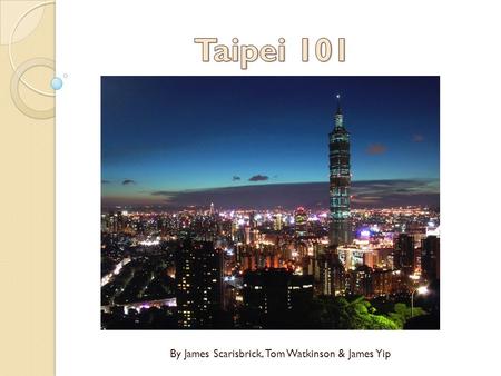 By James Scarisbrick, Tom Watkinson & James Yip. Introduction Taipei 101 is a 509.2m tall skyscraper situated in the northern region of Taiwan, in the.