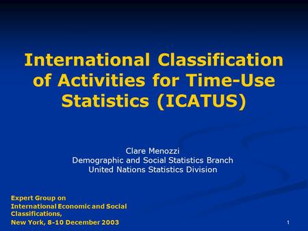 1 International Classification of Activities for Time-Use Statistics (ICATUS) Clare Menozzi Demographic and Social Statistics Branch United Nations Statistics.