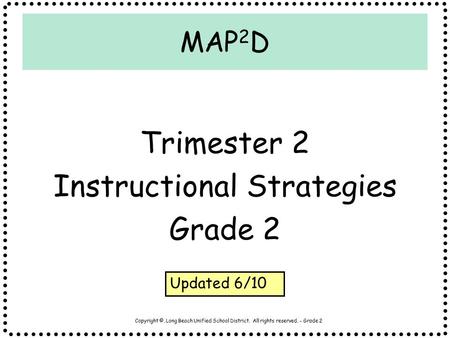 Copyright ©, Long Beach Unified School District. All rights reserved. - Grade 2 MAP 2 D Trimester 2 Instructional Strategies Grade 2 Updated 6/10.