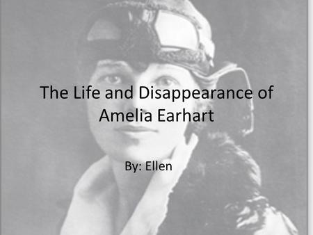 The Life and Disappearance of Amelia Earhart By: Ellen.