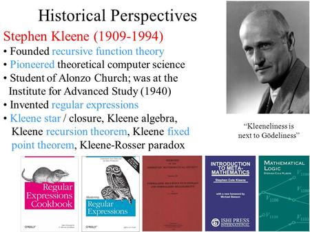 Historical Perspectives Stephen Kleene (1909-1994) Founded recursive function theory Pioneered theoretical computer science Student of Alonzo Church; was.