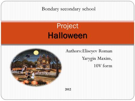 Authors:Eliseyev Roman Yarygin Maxim, 10V form Halloween Project Halloween Bondary secondary school 2012.