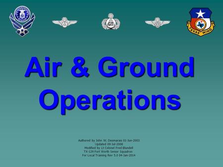 Air & Ground Operations Authored by John W. Desmarais 01-Jun-2003 Updated 09-Jul-2008 Modified by Lt Colonel Fred Blundell TX-129 Fort Worth Senior Squadron.