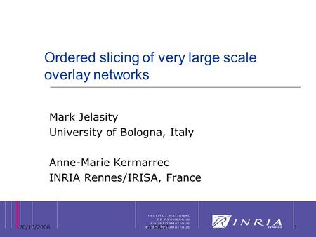 20/10/2006ALPAGE1 Ordered slicing of very large scale overlay networks Mark Jelasity University of Bologna, Italy Anne-Marie Kermarrec INRIA Rennes/IRISA,