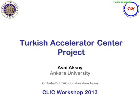 Turkish Accelerator Center Project Avni Aksoy Ankara University On behalf of TAC Collaboration Team CLIC Workshop 2013.