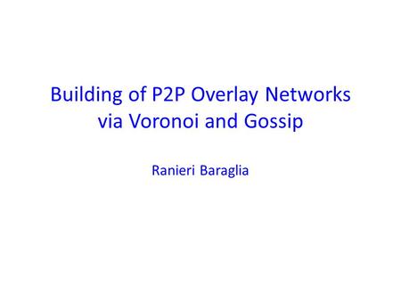 Building of P2P Overlay Networks via Voronoi and Gossip Ranieri Baraglia.