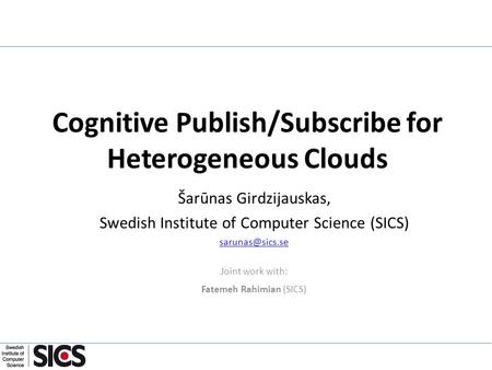 Cognitive Publish/Subscribe for Heterogeneous Clouds Šarūnas Girdzijauskas, Swedish Institute of Computer Science (SICS) Joint work with: