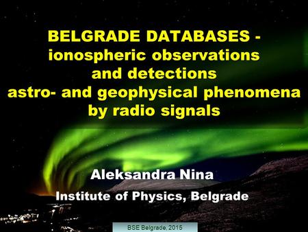 BELGRADE DATABASES - ionospheric observations and detections astro- and geophysical phenomena by radio signals Aleksandra Nina Institute of Physics, Belgrade.