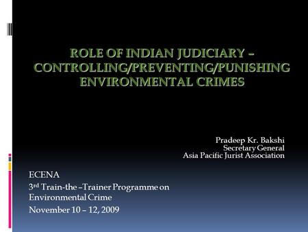 ROLE OF INDIAN JUDICIARY – CONTROLLING/PREVENTING/PUNISHING ENVIRONMENTAL CRIMES Pradeep Kr. Bakshi Secretary General Asia Pacific Jurist Association ECENA.