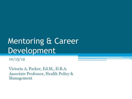 Mentoring & Career Development 10/15/12 Victoria A. Parker, Ed.M., D.B.A. Associate Professor, Health Policy & Management.