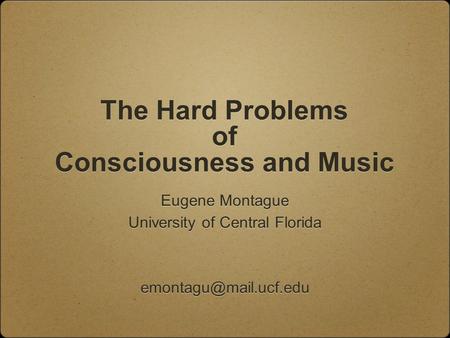 The Hard Problems of Consciousness and Music Eugene Montague University of Central Florida Eugene Montague University of Central.