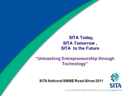 SITA Today, SITA Tomorrow, SITA to the Future “Unleashing Entrepreneurship through Technology” SITA National SMME Road-Show 2011.