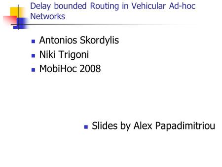 Delay bounded Routing in Vehicular Ad-hoc Networks Antonios Skordylis Niki Trigoni MobiHoc 2008 Slides by Alex Papadimitriou.