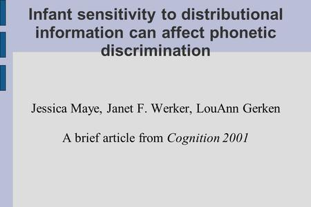 Infant sensitivity to distributional information can affect phonetic discrimination Jessica Maye, Janet F. Werker, LouAnn Gerken A brief article from Cognition.