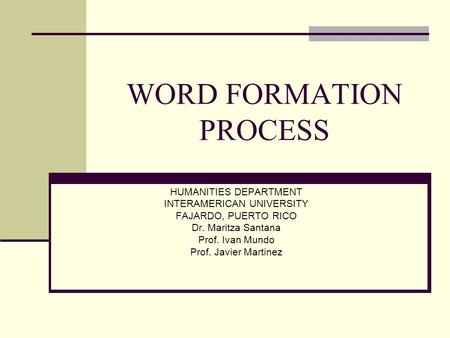 WORD FORMATION PROCESS HUMANITIES DEPARTMENT INTERAMERICAN UNIVERSITY FAJARDO, PUERTO RICO Dr. Maritza Santana Prof. Ivan Mundo Prof. Javier Martinez.