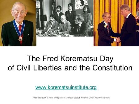 The Fred Korematsu Day of Civil Liberties and the Constitution www.korematsuinstitute.org Photo credits (left to right): Shirley Nakao, Asian Law Caucus,