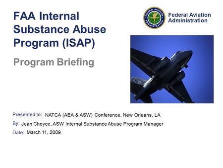 Presented to: By: Date: Federal Aviation Administration FAA Internal Substance Abuse Program (ISAP) Program Briefing NATCA (AEA & ASW) Conference, New.
