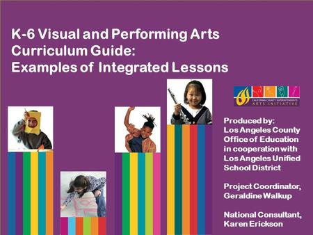 K-6 Visual and Performing Arts Curriculum Guide: Examples of Integrated Lessons Produced by: Los Angeles County Office of Education in cooperation with.