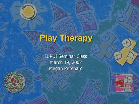 Play Therapy IUPUI Seminar Class March 19, 2007 Megan Pritchard.