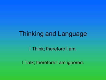 Thinking and Language I Think; therefore I am. I Talk; therefore I am ignored.