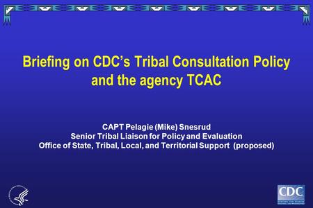 Briefing on CDC’s Tribal Consultation Policy and the agency TCAC CAPT Pelagie (Mike) Snesrud Senior Tribal Liaison for Policy and Evaluation Office of.