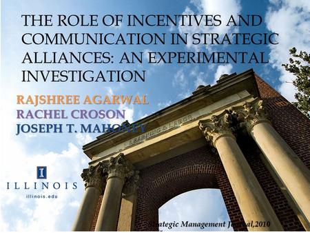 THE ROLE OF INCENTIVES AND COMMUNICATION IN STRATEGIC ALLIANCES: AN EXPERIMENTAL INVESTIGATION RAJSHREE AGARWAL RACHEL CROSON JOSEPH T. MAHONEY Strategic.