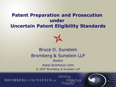 1 Patent Preparation and Prosecution under Uncertain Patent Eligibility Standards Bruce D. Sunstein Bromberg & Sunstein LLP Boston www.bromsun.com © 2007.