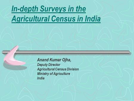 In-depth Surveys in the Agricultural Census in India Anand Kumar Ojha, Deputy Director Agricultural Census Division Ministry of Agriculture India.