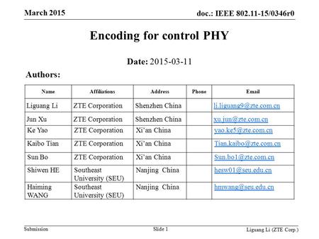 Doc.: IEEE 802.11-15/0346r0 Submission March 2015 Encoding for control PHY Date: 2015-03-11 Authors: Slide 1 Liguang Li (ZTE Corp.) NameAffiliationsAddressPhoneEmail.