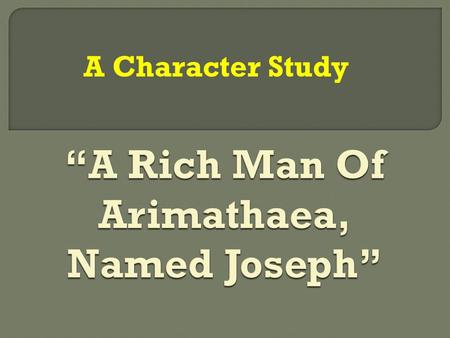 A Character Study.  Matt.27:57-61  Mark 15:42-47  Luke 23:50-56  John 19:38-42.